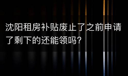 沈阳租房补贴废止了之前申请了剩下的还能领吗?
