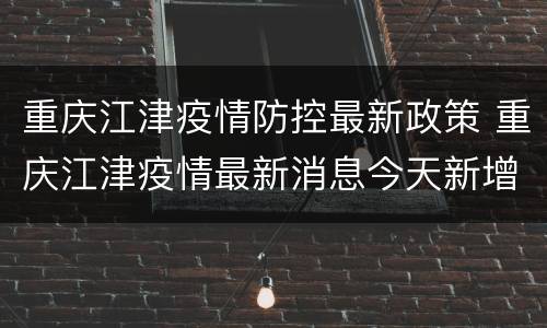 重庆江津疫情防控最新政策 重庆江津疫情最新消息今天新增了15例