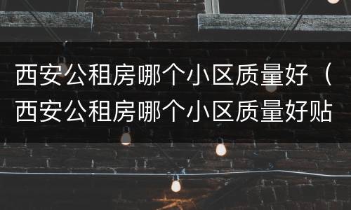 西安公租房哪个小区质量好（西安公租房哪个小区质量好贴吧）