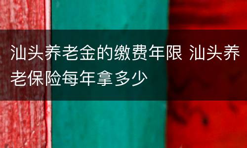 汕头养老金的缴费年限 汕头养老保险每年拿多少
