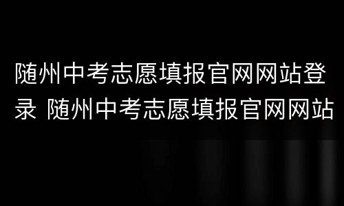 随州中考志愿填报官网网站登录 随州中考志愿填报官网网站登录入口