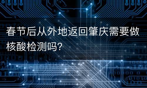 春节后从外地返回肇庆需要做核酸检测吗？