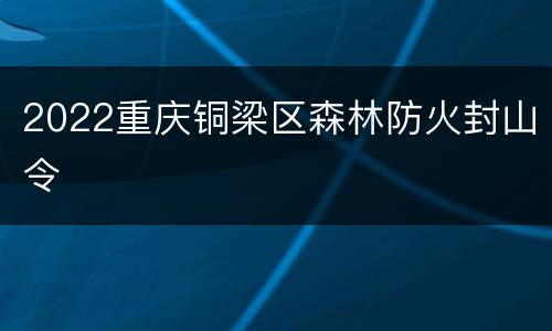 2022重庆铜梁区森林防火封山令