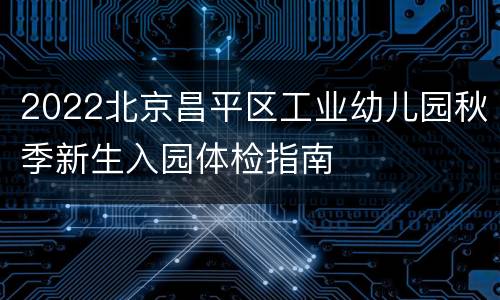 2022北京昌平区工业幼儿园秋季新生入园体检指南