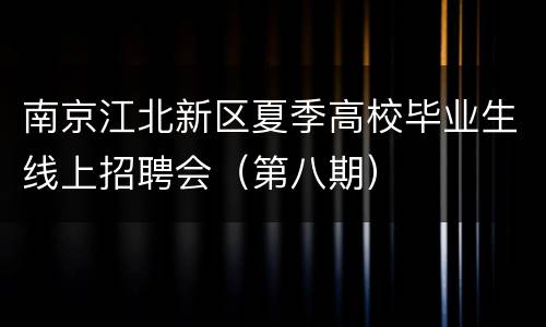 南京江北新区夏季高校毕业生线上招聘会（第八期）