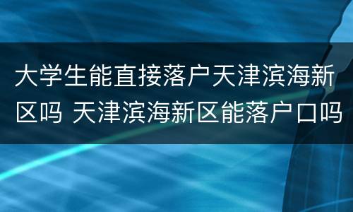 大学生能直接落户天津滨海新区吗 天津滨海新区能落户口吗