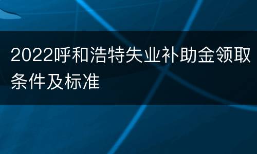 2022呼和浩特失业补助金领取条件及标准