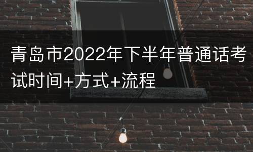 青岛市2022年下半年普通话考试时间+方式+流程