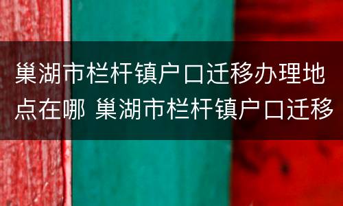 巢湖市栏杆镇户口迁移办理地点在哪 巢湖市栏杆镇户口迁移办理地点在哪儿