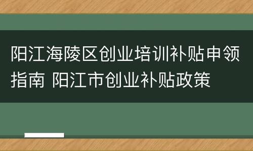 阳江海陵区创业培训补贴申领指南 阳江市创业补贴政策