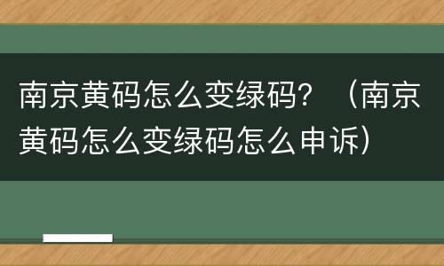 南京黄码怎么变绿码？（南京黄码怎么变绿码怎么申诉）