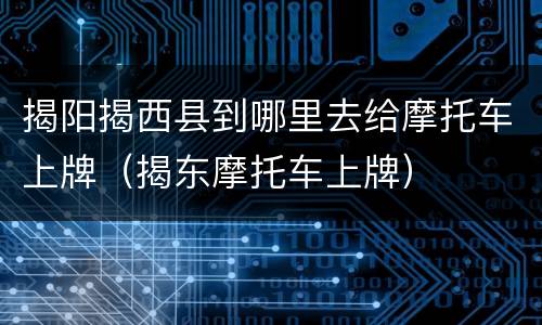 揭阳揭西县到哪里去给摩托车上牌（揭东摩托车上牌）