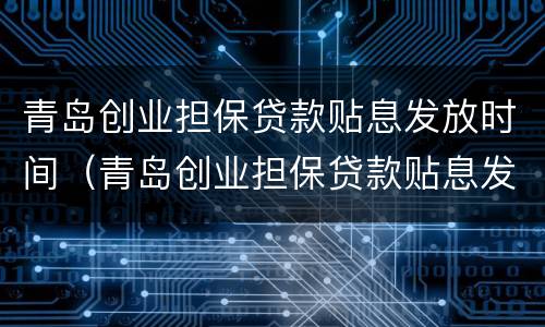 青岛创业担保贷款贴息发放时间（青岛创业担保贷款贴息发放时间表）