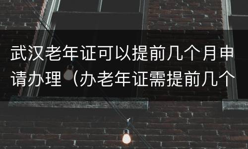 武汉老年证可以提前几个月申请办理（办老年证需提前几个月办理）