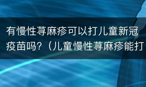 有慢性荨麻疹可以打儿童新冠疫苗吗?（儿童慢性荨麻疹能打新冠疫苗吗）