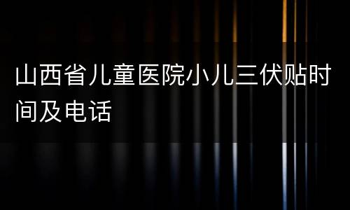 山西省儿童医院小儿三伏贴时间及电话
