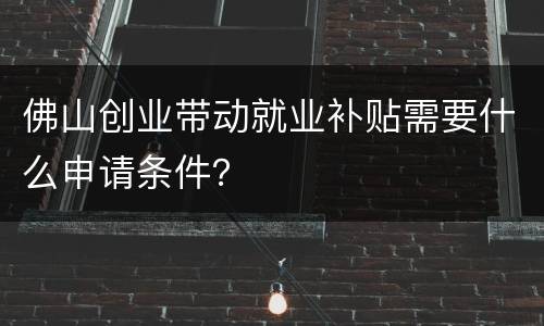 佛山创业带动就业补贴需要什么申请条件？
