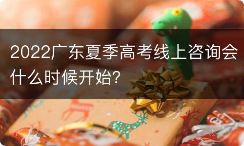 2022广东夏季高考线上咨询会什么时候开始？
