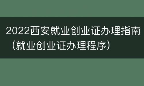 2022西安就业创业证办理指南（就业创业证办理程序）