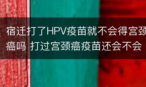 宿迁打了HPV疫苗就不会得宫颈癌吗 打过宫颈癌疫苗还会不会得hpv