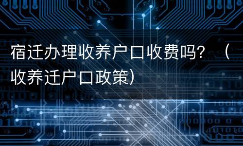 宿迁办理收养户口收费吗？（收养迁户口政策）