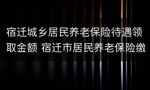 宿迁城乡居民养老保险待遇领取金额 宿迁市居民养老保险缴费标准和领取