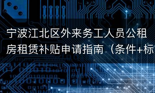 宁波江北区外来务工人员公租房租赁补贴申请指南（条件+标准）