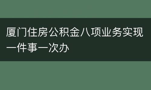 厦门住房公积金八项业务实现一件事一次办
