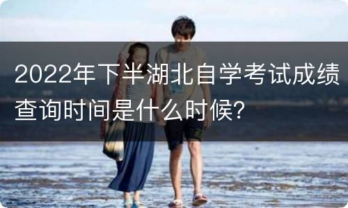 2022年下半湖北自学考试成绩查询时间是什么时候？