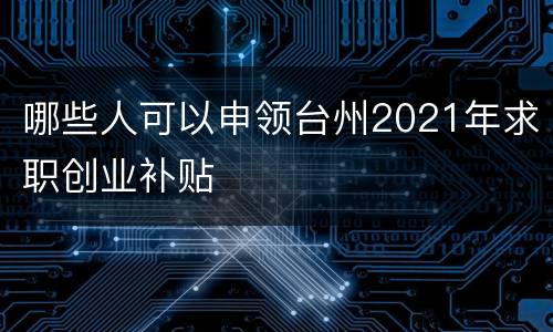 哪些人可以申领台州2021年求职创业补贴