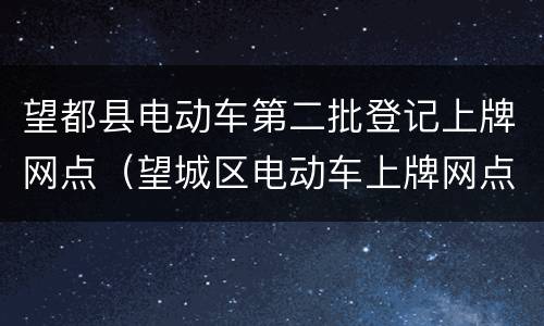 望都县电动车第二批登记上牌网点（望城区电动车上牌网点）