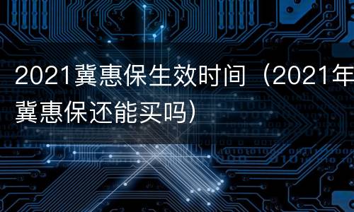 2021冀惠保生效时间（2021年冀惠保还能买吗）