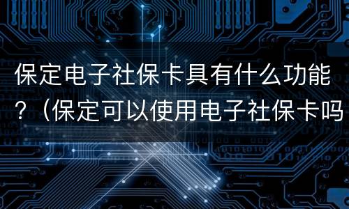 保定电子社保卡具有什么功能?（保定可以使用电子社保卡吗）