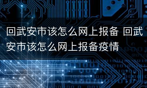 回武安市该怎么网上报备 回武安市该怎么网上报备疫情