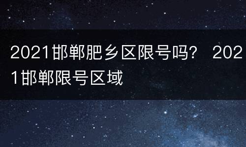 2021邯郸肥乡区限号吗？ 2021邯郸限号区域