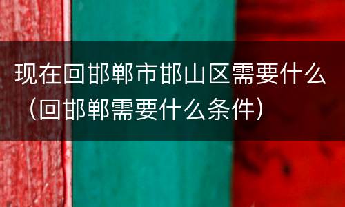现在回邯郸市邯山区需要什么（回邯郸需要什么条件）