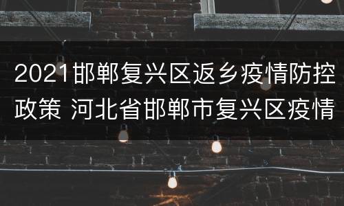 2021邯郸复兴区返乡疫情防控政策 河北省邯郸市复兴区疫情最新消息
