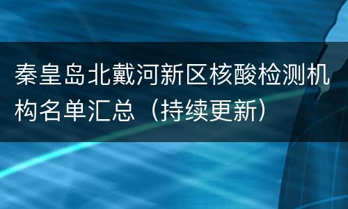 秦皇岛北戴河新区核酸检测机构名单汇总（持续更新）