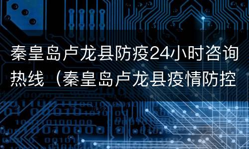 秦皇岛卢龙县防疫24小时咨询热线（秦皇岛卢龙县疫情防控指挥部）