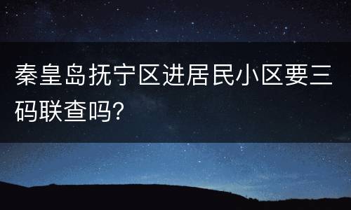 秦皇岛抚宁区进居民小区要三码联查吗？