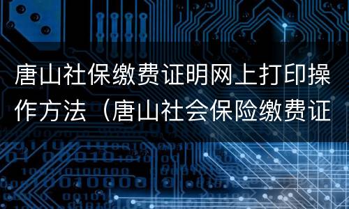 唐山社保缴费证明网上打印操作方法（唐山社会保险缴费证明查询）