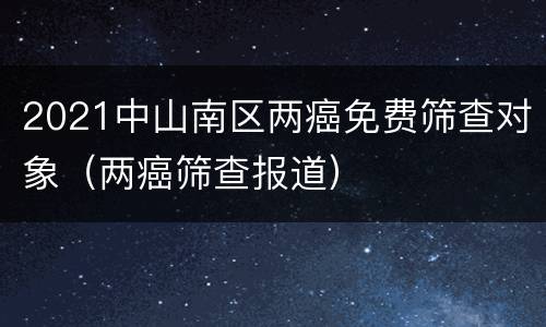 2021中山南区两癌免费筛查对象（两癌筛查报道）