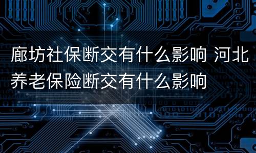 廊坊社保断交有什么影响 河北养老保险断交有什么影响