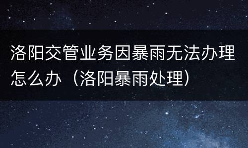 洛阳交管业务因暴雨无法办理怎么办（洛阳暴雨处理）