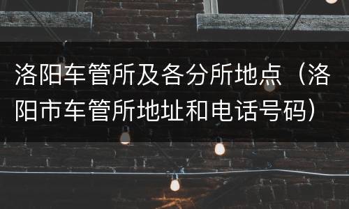 洛阳车管所及各分所地点（洛阳市车管所地址和电话号码）