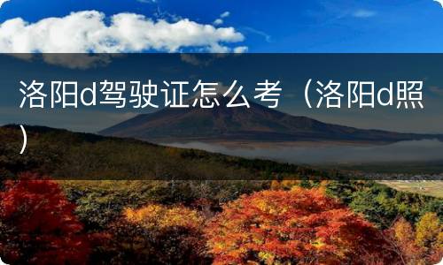洛阳d驾驶证怎么考（洛阳d照）