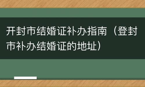 开封市结婚证补办指南（登封市补办结婚证的地址）