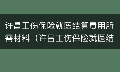 许昌工伤保险就医结算费用所需材料（许昌工伤保险就医结算费用所需材料是什么）