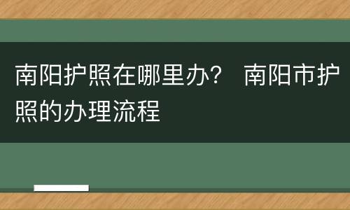 南阳护照在哪里办？ 南阳市护照的办理流程