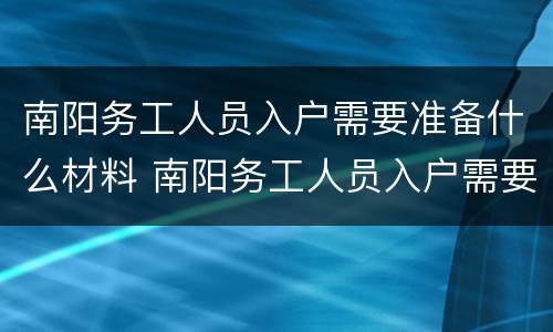 南阳务工人员入户需要准备什么材料 南阳务工人员入户需要准备什么材料和手续
